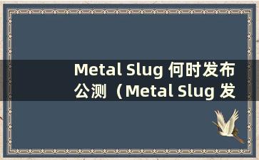 Metal Slug 何时发布公测（Metal Slug 发布时间）